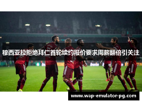 穆西亚拉拒绝拜仁首轮续约报价要求周薪翻倍引关注