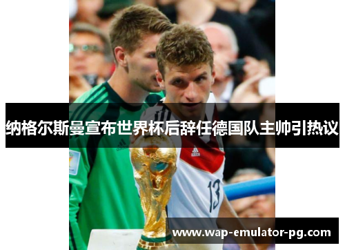 纳格尔斯曼宣布世界杯后辞任德国队主帅引热议