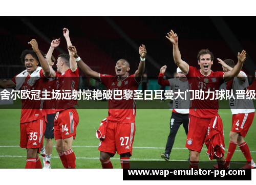 舍尔欧冠主场远射惊艳破巴黎圣日耳曼大门助力球队晋级 舍尔欧冠主场远射惊艳破巴黎圣日耳曼大门助力球队晋级