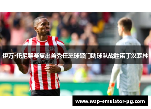 伊万·托尼禁赛复出首秀任意球破门助球队战胜诺丁汉森林