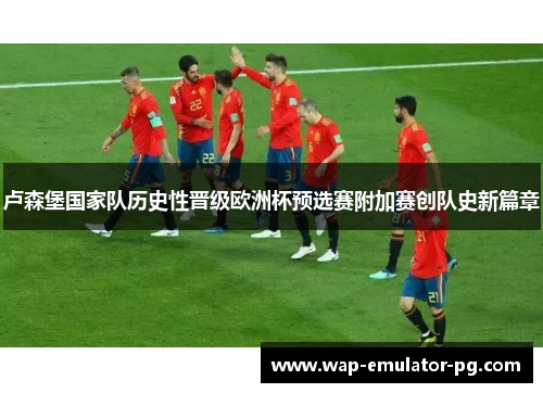 卢森堡国家队历史性晋级欧洲杯预选赛附加赛创队史新篇章