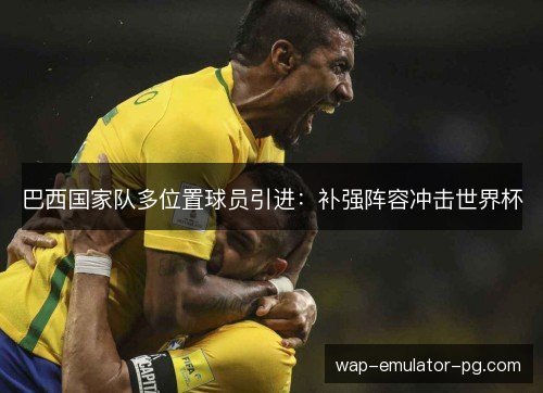 巴西国家队多位置球员引进：补强阵容冲击世界杯