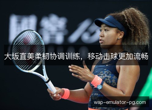 大坂直美柔韧协调训练，移动击球更加流畅