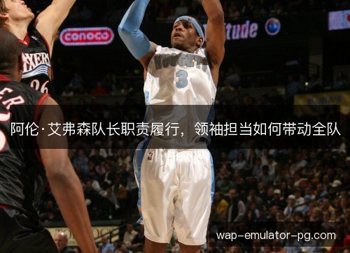 阿伦·艾弗森队长职责履行,领袖担当如何带动全队 阿伦·艾弗森队长职责履行,领袖担当如何带动全队