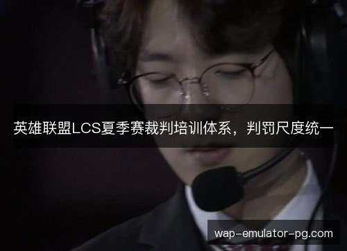 英雄联盟LCS夏季赛裁判培训体系，判罚尺度统一