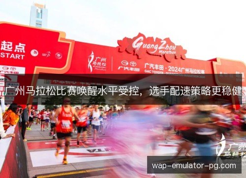 广州马拉松比赛唤醒水平受控，选手配速策略更稳健