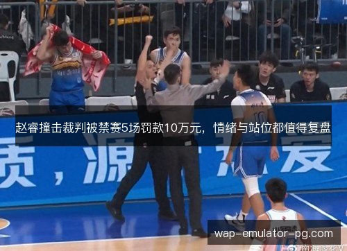 赵睿撞击裁判被禁赛5场罚款10万元,情绪与站位都值得复盘 赵睿撞击裁判被禁赛5场罚款10万元,情绪与站位都值得复盘